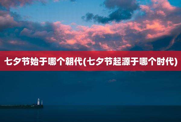 七夕节始于哪个朝代(七夕节起源于哪个时代)