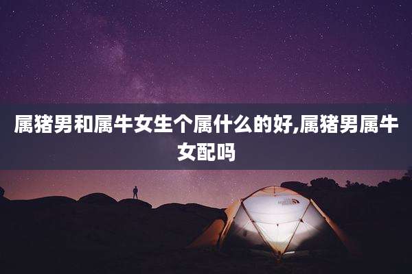 属猪男和属牛女生个属什么的好,属猪男属牛女配吗