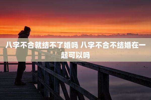 八字不合就结不了婚吗 八字不合不结婚在一起可以吗