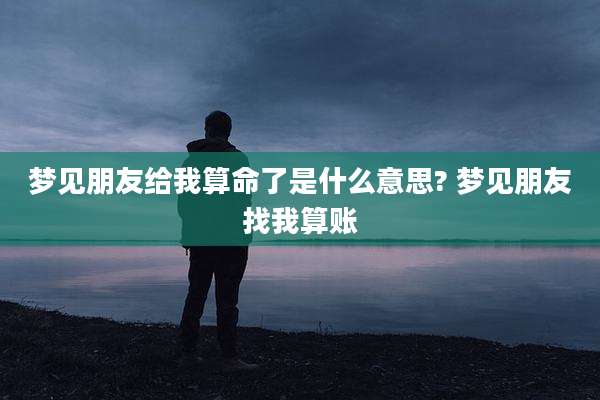 梦见朋友给我算命了是什么意思? 梦见朋友找我算账