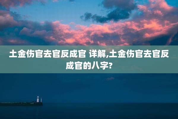 土金伤官去官反成官 详解,土金伤官去官反成官的八字?