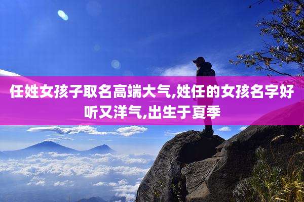 任姓女孩子取名高端大气,姓任的女孩名字好听又洋气,出生于夏季