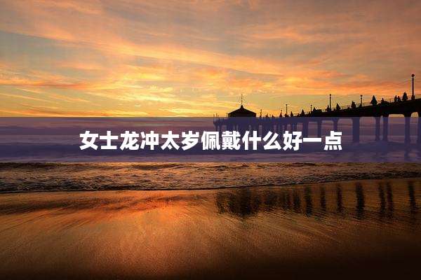 女士龙冲太岁佩戴什么好一点