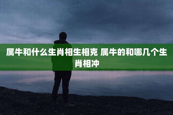 属牛和什么生肖相生相克 属牛的和哪几个生肖相冲