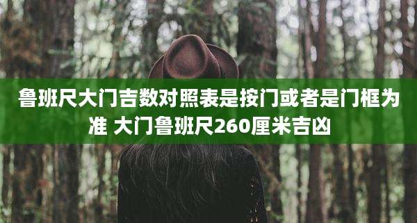 鲁班尺大门吉数对照表是按门或者是门框为准 大门鲁班尺260厘米吉凶