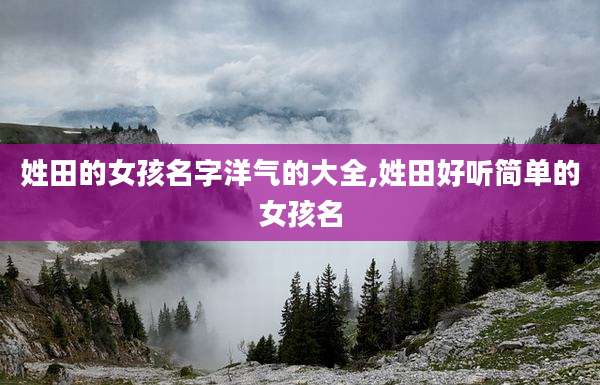 姓田的女孩名字洋气的大全,姓田好听简单的女孩名