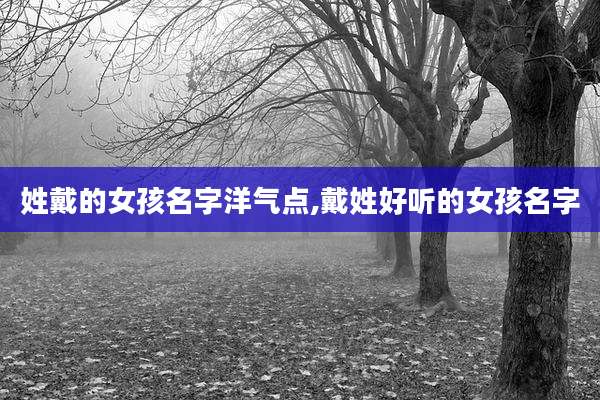 姓戴的女孩名字洋气点,戴姓好听的女孩名字