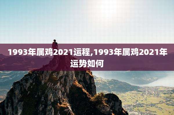 1993年属鸡2021运程,1993年属鸡2021年运势如何