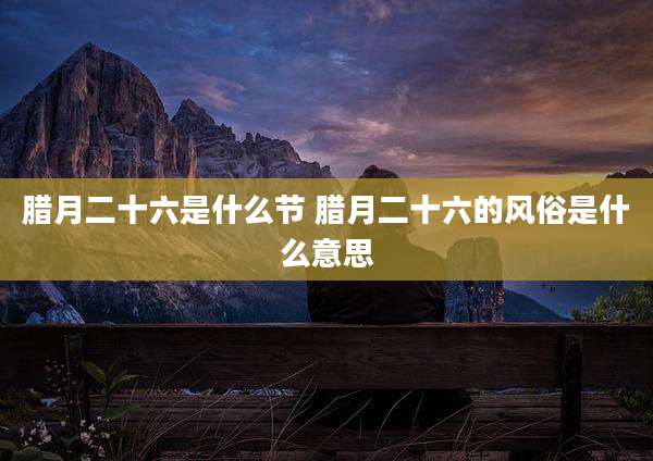 腊月二十六是什么节 腊月二十六的风俗是什么意思