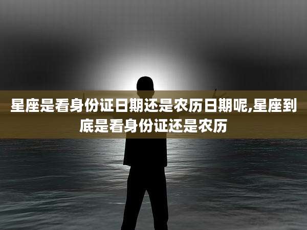 星座是看身份证日期还是农历日期呢,星座到底是看身份证还是农历