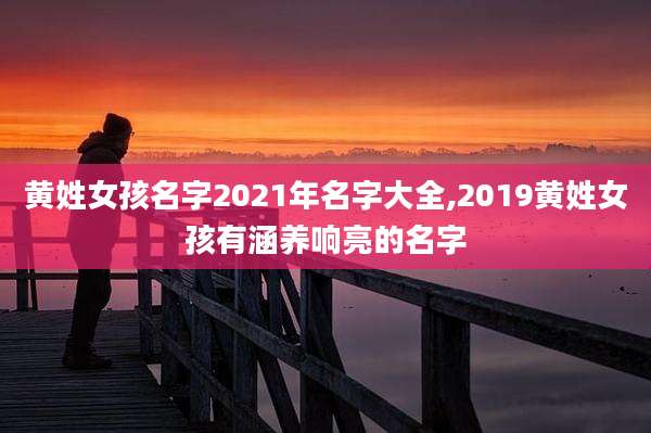 黄姓女孩名字2021年名字大全,2019黄姓女孩有涵养响亮的名字