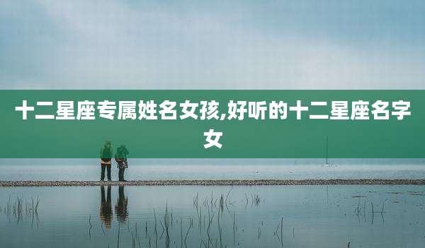 十二星座专属姓名女孩,好听的十二星座名字女