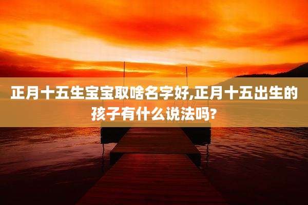 正月十五生宝宝取啥名字好,正月十五出生的孩子有什么说法吗?