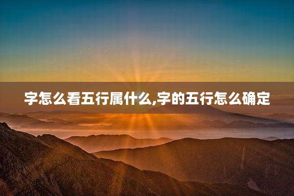 字怎么看五行属什么,字的五行怎么确定
