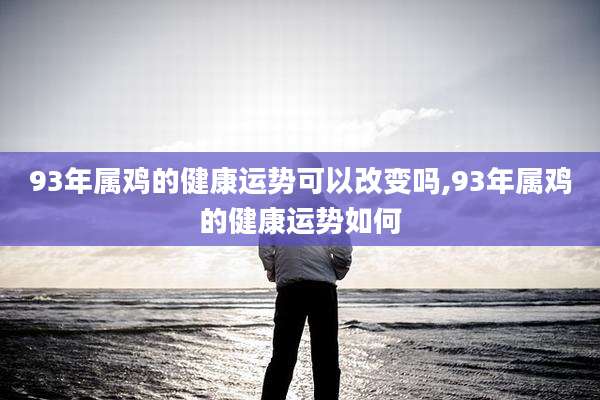 93年属鸡的健康运势可以改变吗,93年属鸡的健康运势如何