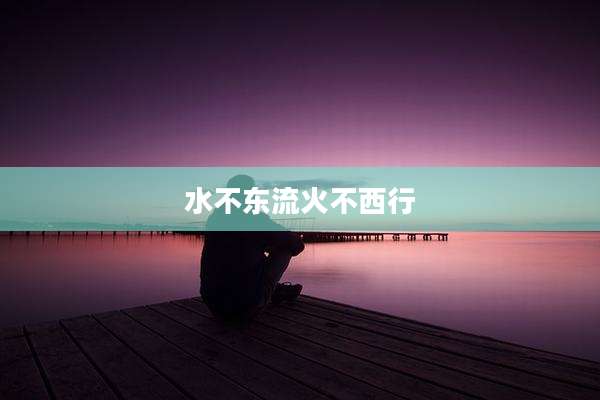 水不东流火不西行