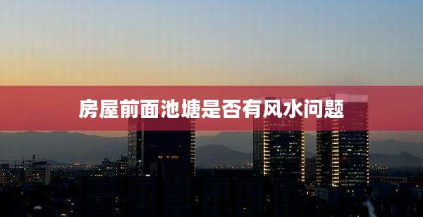 房屋前面池塘是否有风水问题