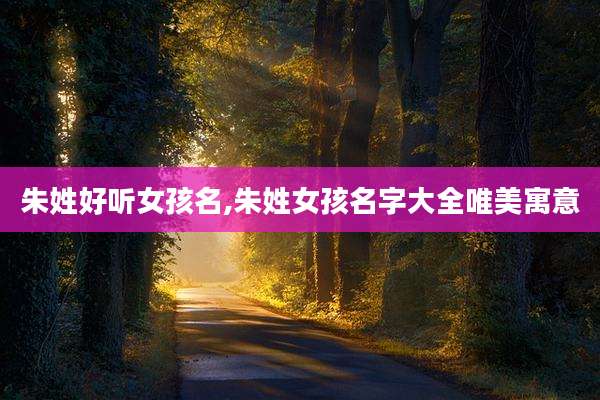 朱姓好听女孩名,朱姓女孩名字大全唯美寓意