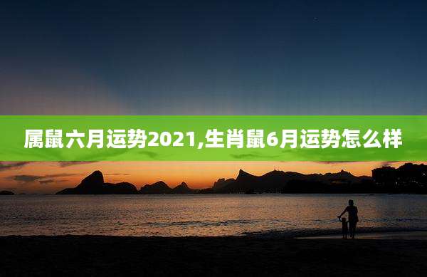 属鼠六月运势2021,生肖鼠6月运势怎么样