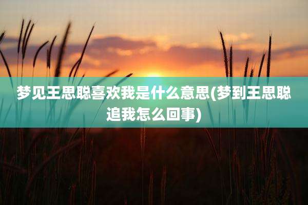 梦见王思聪喜欢我是什么意思(梦到王思聪追我怎么回事)