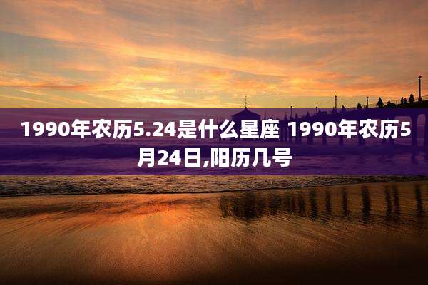 1990年农历5.24是什么星座 1990年农历5月24日,阳历几号