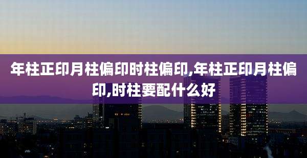 年柱正印月柱偏印时柱偏印,年柱正印月柱偏印,时柱要配什么好