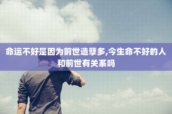 命运不好是因为前世造孽多,今生命不好的人和前世有关系吗