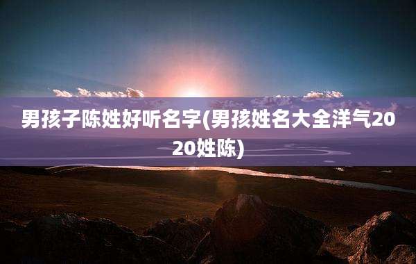 男孩子陈姓好听名字(男孩姓名大全洋气2020姓陈)