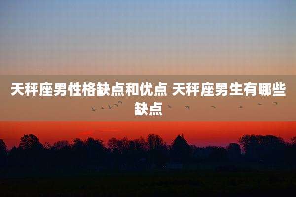 天秤座男性格缺点和优点 天秤座男生有哪些缺点