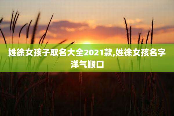 姓徐女孩子取名大全2021款,姓徐女孩名字洋气顺口