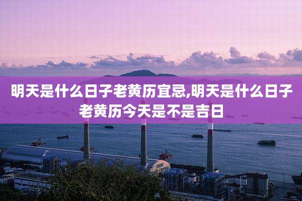 明天是什么日子老黄历宜忌,明天是什么日子老黄历今天是不是吉日