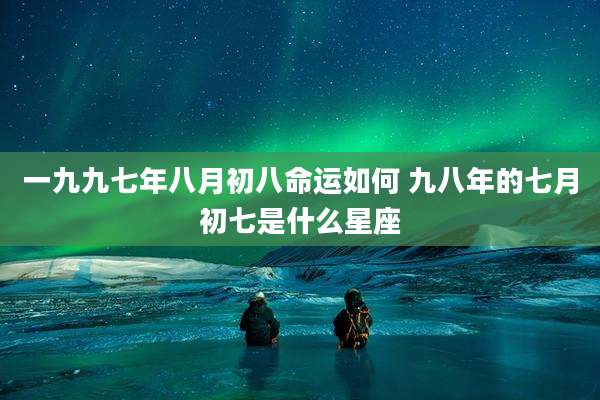 一九九七年八月初八命运如何 九八年的七月初七是什么星座