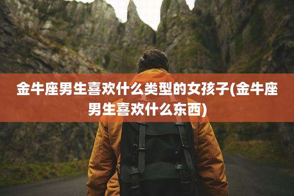 金牛座男生喜欢什么类型的女孩子(金牛座男生喜欢什么东西)