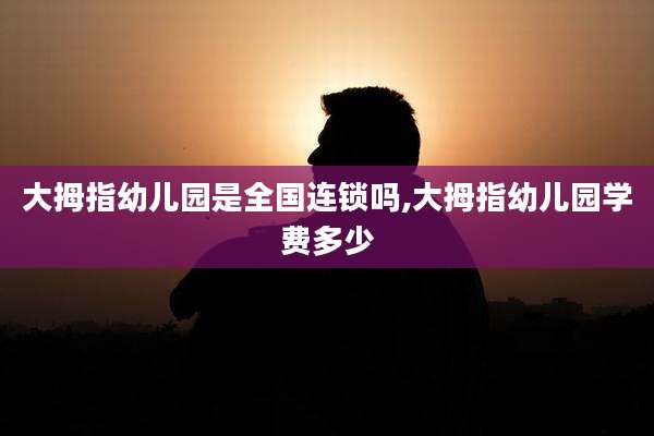 大拇指幼儿园是全国连锁吗,大拇指幼儿园学费多少