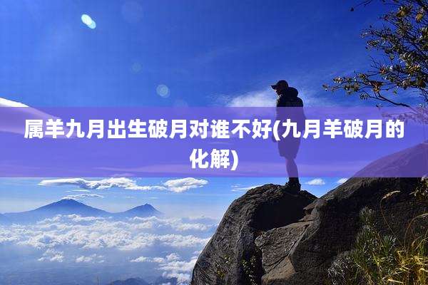 属羊九月出生破月对谁不好(九月羊破月的化解)