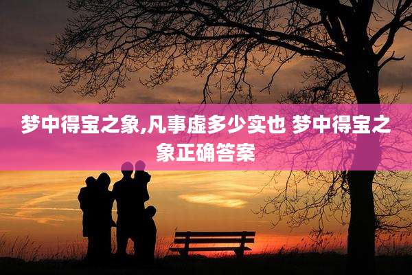 梦中得宝之象,凡事虚多少实也 梦中得宝之象正确答案