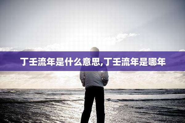 丁壬流年是什么意思,丁壬流年是哪年