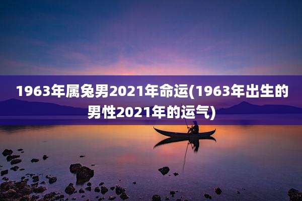 1963年属兔男2021年命运(1963年出生的男性2021年的运气)