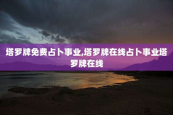塔罗牌免费占卜事业,塔罗牌在线占卜事业塔罗牌在线