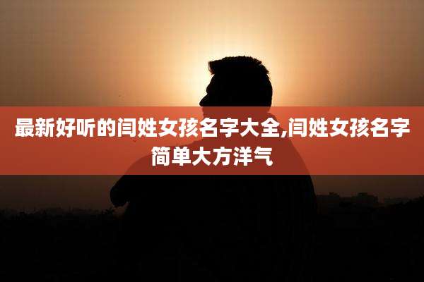 最新好听的闫姓女孩名字大全,闫姓女孩名字简单大方洋气
