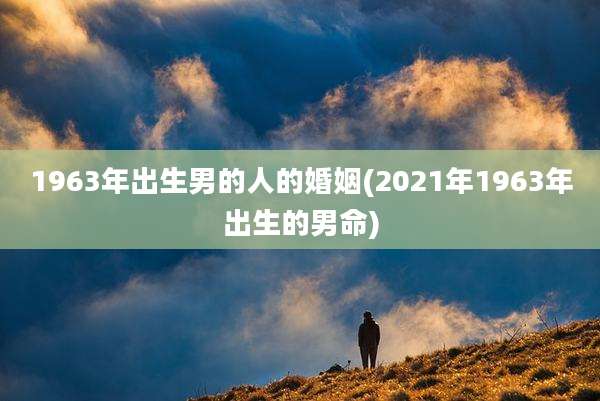 1963年出生男的人的婚姻(2021年1963年出生的男命)