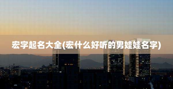 宏字起名大全(宏什么好听的男娃娃名字)