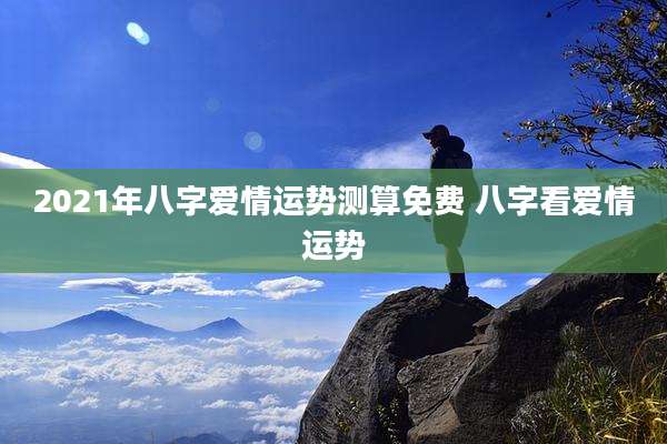 2021年八字爱情运势测算免费 八字看爱情运势