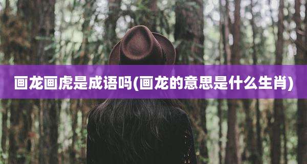 画龙画虎是成语吗(画龙的意思是什么生肖)