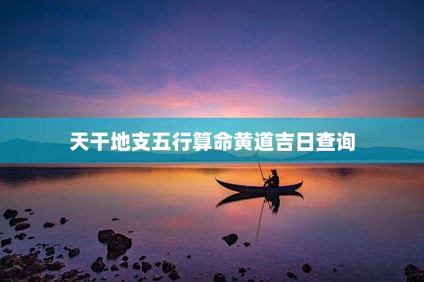 天干地支五行算命黄道吉日查询