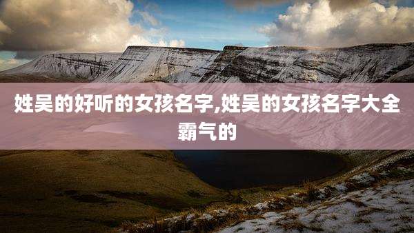 姓吴的好听的女孩名字,姓吴的女孩名字大全霸气的