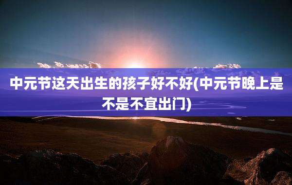 中元节这天出生的孩子好不好(中元节晚上是不是不宜出门)