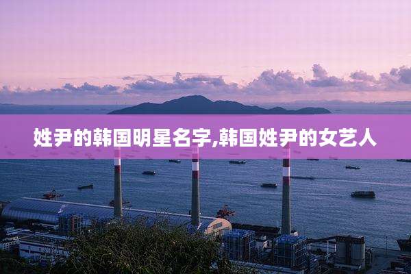 姓尹的韩国明星名字,韩国姓尹的女艺人