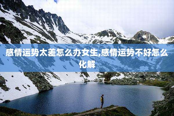 感情运势太差怎么办女生,感情运势不好怎么化解