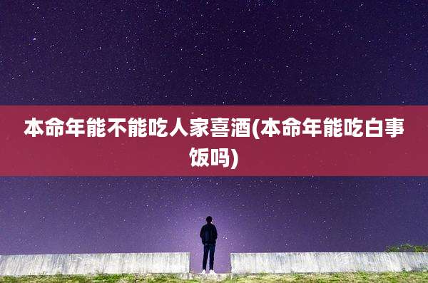 本命年能不能吃人家喜酒(本命年能吃白事饭吗)